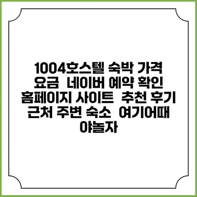 1004호스텔 숙박 가격 요금 | 네이버 예약 확인 홈페이지 사이트 | 추천 후기 | 근처 주변 숙소 | 여기어때 야놀자