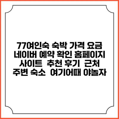 77여인숙 숙박 가격 요금 | 네이버 예약 확인 홈페이지 사이트 | 추천 후기 | 근처 주변 숙소 | 여기어때 야놀자