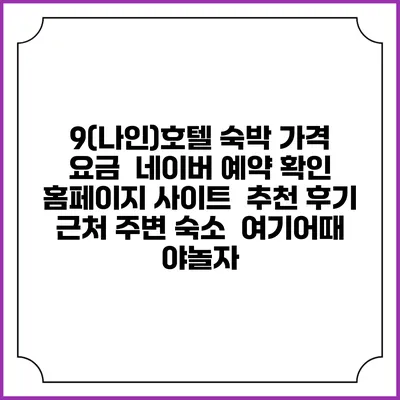 9(나인)호텔 숙박 가격 요금 | 네이버 예약 확인 홈페이지 사이트 | 추천 후기 | 근처 주변 숙소 | 여기어때 야놀자