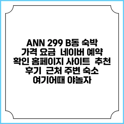 ANN 299 B동 숙박 가격 요금 | 네이버 예약 확인 홈페이지 사이트 | 추천 후기 | 근처 주변 숙소 | 여기어때 야놀자