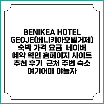 BENIKEA HOTEL GEOJE(베니키아호텔거제) 숙박 가격 요금 | 네이버 예약 확인 홈페이지 사이트 | 추천 후기 | 근처 주변 숙소 | 여기어때 야놀자