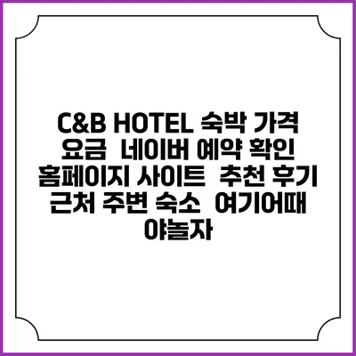 C&B HOTEL 숙박 가격 요금 | 네이버 예약 확인 홈페이지 사이트 | 추천 후기 | 근처 주변 숙소 | 여기어때 야놀자