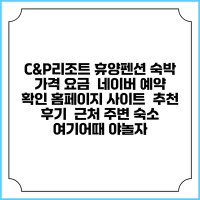 C&P리조트 휴양펜션 숙박 가격 요금 | 네이버 예약 확인 홈페이지 사이트 | 추천 후기 | 근처 주변 숙소 | 여기어때 야놀자