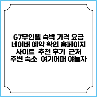 G7무인텔 숙박 가격 요금 | 네이버 예약 확인 홈페이지 사이트 | 추천 후기 | 근처 주변 숙소 | 여기어때 야놀자