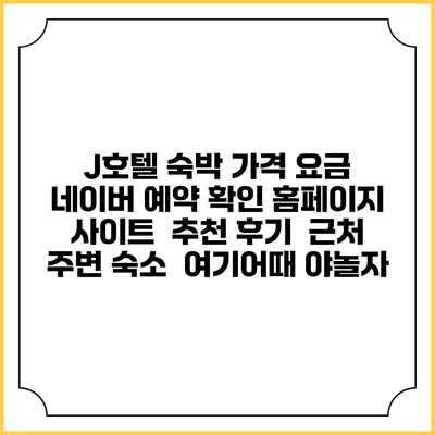 J호텔 숙박 가격 요금 | 네이버 예약 확인 홈페이지 사이트 | 추천 후기 | 근처 주변 숙소 | 여기어때 야놀자