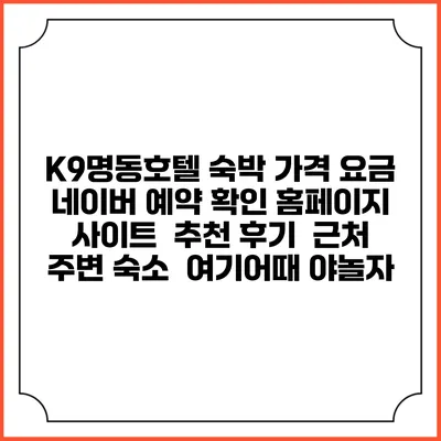 K9명동호텔 숙박 가격 요금 | 네이버 예약 확인 홈페이지 사이트 | 추천 후기 | 근처 주변 숙소 | 여기어때 야놀자