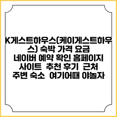 K게스트하우스(케이게스트하우스) 숙박 가격 요금 | 네이버 예약 확인 홈페이지 사이트 | 추천 후기 | 근처 주변 숙소 | 여기어때 야놀자
