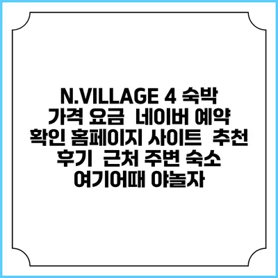 N.VILLAGE 4 숙박 가격 요금 | 네이버 예약 확인 홈페이지 사이트 | 추천 후기 | 근처 주변 숙소 | 여기어때 야놀자