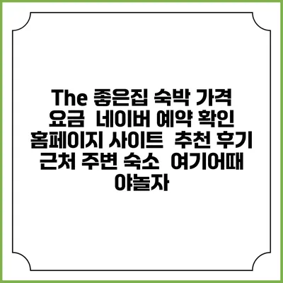 The 좋은집 숙박 가격 요금 | 네이버 예약 확인 홈페이지 사이트 | 추천 후기 | 근처 주변 숙소 | 여기어때 야놀자
