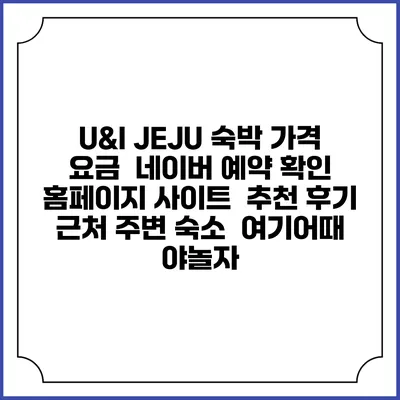 U&I JEJU 숙박 가격 요금 | 네이버 예약 확인 홈페이지 사이트 | 추천 후기 | 근처 주변 숙소 | 여기어때 야놀자