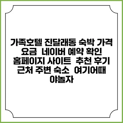 가족호텔 진달래동 숙박 가격 요금 | 네이버 예약 확인 홈페이지 사이트 | 추천 후기 | 근처 주변 숙소 | 여기어때 야놀자