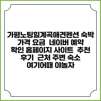 가평노팅힐계곡애견펜션 숙박 가격 요금 | 네이버 예약 확인 홈페이지 사이트 | 추천 후기 | 근처 주변 숙소 | 여기어때 야놀자