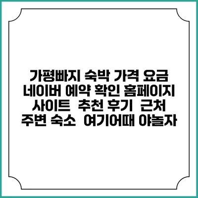 가평빠지 숙박 가격 요금 | 네이버 예약 확인 홈페이지 사이트 | 추천 후기 | 근처 주변 숙소 | 여기어때 야놀자