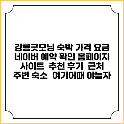 강릉굿모닝 숙박 가격 요금 | 네이버 예약 확인 홈페이지 사이트 | 추천 후기 | 근처 주변 숙소 | 여기어때 야놀자
