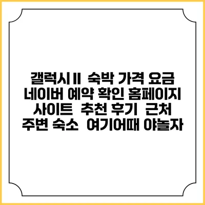 갤럭시Ⅱ 숙박 가격 요금 | 네이버 예약 확인 홈페이지 사이트 | 추천 후기 | 근처 주변 숙소 | 여기어때 야놀자