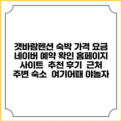 갯바람펜션 숙박 가격 요금 | 네이버 예약 확인 홈페이지 사이트 | 추천 후기 | 근처 주변 숙소 | 여기어때 야놀자