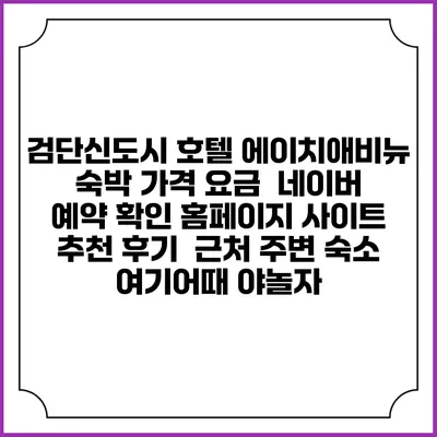 검단신도시 호텔 에이치애비뉴 숙박 가격 요금 | 네이버 예약 확인 홈페이지 사이트 | 추천 후기 | 근처 주변 숙소 | 여기어때 야놀자