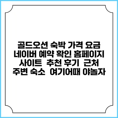 골드오션 숙박 가격 요금 | 네이버 예약 확인 홈페이지 사이트 | 추천 후기 | 근처 주변 숙소 | 여기어때 야놀자