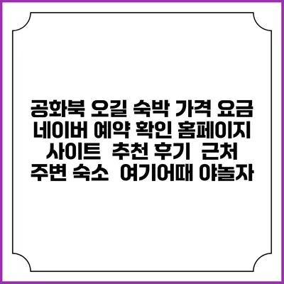 공화북 오길 숙박 가격 요금 | 네이버 예약 확인 홈페이지 사이트 | 추천 후기 | 근처 주변 숙소 | 여기어때 야놀자