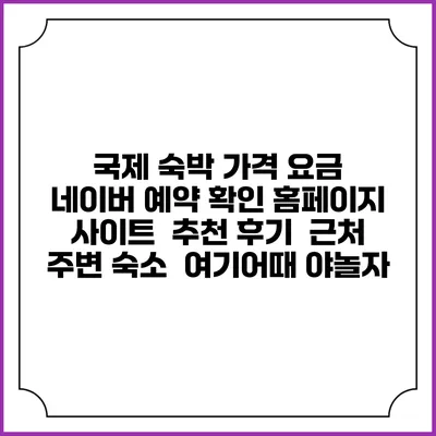 국제 숙박 가격 요금 | 네이버 예약 확인 홈페이지 사이트 | 추천 후기 | 근처 주변 숙소 | 여기어때 야놀자