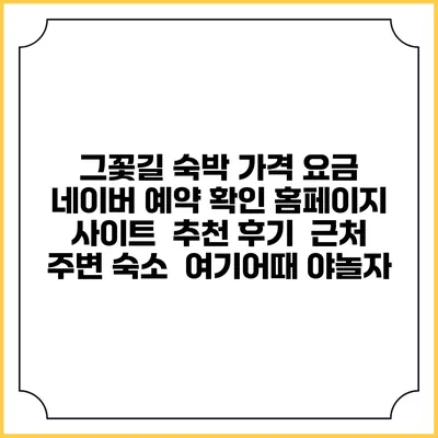 그꽃길 숙박 가격 요금 | 네이버 예약 확인 홈페이지 사이트 | 추천 후기 | 근처 주변 숙소 | 여기어때 야놀자