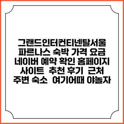 그랜드인터컨티넨탈서울 파르나스 숙박 가격 요금 | 네이버 예약 확인 홈페이지 사이트 | 추천 후기 | 근처 주변 숙소 | 여기어때 야놀자