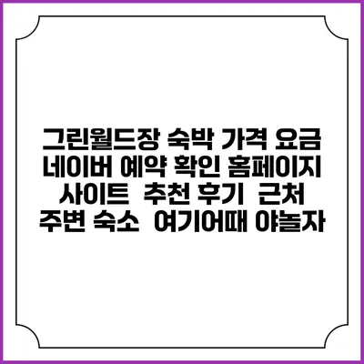 그린월드장 숙박 가격 요금 | 네이버 예약 확인 홈페이지 사이트 | 추천 후기 | 근처 주변 숙소 | 여기어때 야놀자