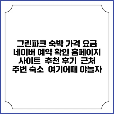 그린파크 숙박 가격 요금 | 네이버 예약 확인 홈페이지 사이트 | 추천 후기 | 근처 주변 숙소 | 여기어때 야놀자