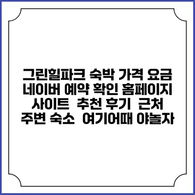 그린힐파크 숙박 가격 요금 | 네이버 예약 확인 홈페이지 사이트 | 추천 후기 | 근처 주변 숙소 | 여기어때 야놀자