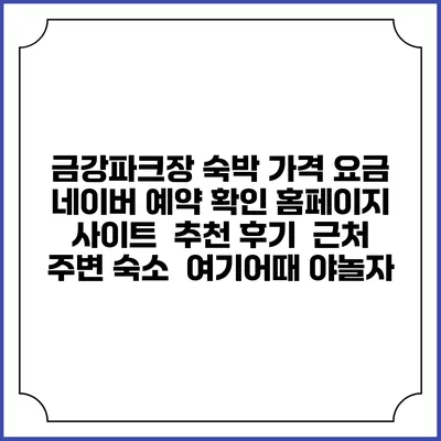 금강파크장 숙박 가격 요금 | 네이버 예약 확인 홈페이지 사이트 | 추천 후기 | 근처 주변 숙소 | 여기어때 야놀자