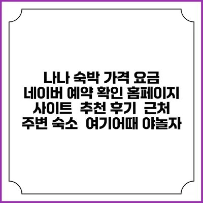 나나 숙박 가격 요금 | 네이버 예약 확인 홈페이지 사이트 | 추천 후기 | 근처 주변 숙소 | 여기어때 야놀자