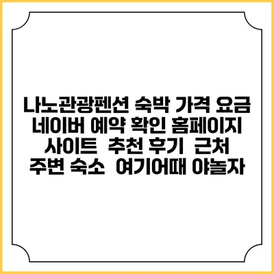 나노관광펜션 숙박 가격 요금 | 네이버 예약 확인 홈페이지 사이트 | 추천 후기 | 근처 주변 숙소 | 여기어때 야놀자