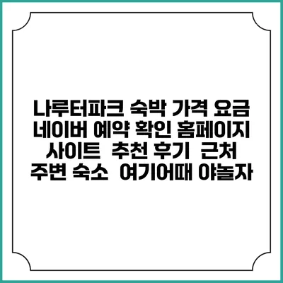 나루터파크 숙박 가격 요금 | 네이버 예약 확인 홈페이지 사이트 | 추천 후기 | 근처 주변 숙소 | 여기어때 야놀자