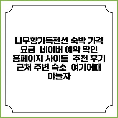 나무향가득펜션 숙박 가격 요금 | 네이버 예약 확인 홈페이지 사이트 | 추천 후기 | 근처 주변 숙소 | 여기어때 야놀자