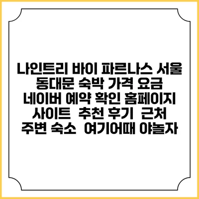 나인트리 바이 파르나스 서울 동대문 숙박 가격 요금 | 네이버 예약 확인 홈페이지 사이트 | 추천 후기 | 근처 주변 숙소 | 여기어때 야놀자