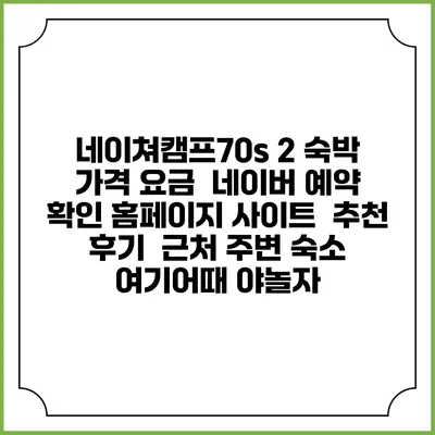 네이쳐캠프70s 2 숙박 가격 요금 | 네이버 예약 확인 홈페이지 사이트 | 추천 후기 | 근처 주변 숙소 | 여기어때 야놀자