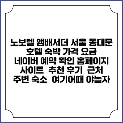 노보텔 앰배서더 서울 동대문 호텔 숙박 가격 요금 | 네이버 예약 확인 홈페이지 사이트 | 추천 후기 | 근처 주변 숙소 | 여기어때 야놀자