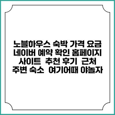 노블하우스 숙박 가격 요금 | 네이버 예약 확인 홈페이지 사이트 | 추천 후기 | 근처 주변 숙소 | 여기어때 야놀자