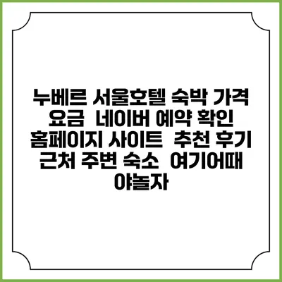 누베르 서울호텔 숙박 가격 요금 | 네이버 예약 확인 홈페이지 사이트 | 추천 후기 | 근처 주변 숙소 | 여기어때 야놀자