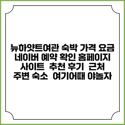 뉴하얏트여관 숙박 가격 요금 | 네이버 예약 확인 홈페이지 사이트 | 추천 후기 | 근처 주변 숙소 | 여기어때 야놀자