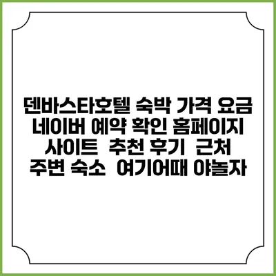 덴바스타호텔 숙박 가격 요금 | 네이버 예약 확인 홈페이지 사이트 | 추천 후기 | 근처 주변 숙소 | 여기어때 야놀자