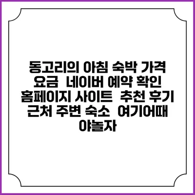 동고리의 아침 숙박 가격 요금 | 네이버 예약 확인 홈페이지 사이트 | 추천 후기 | 근처 주변 숙소 | 여기어때 야놀자