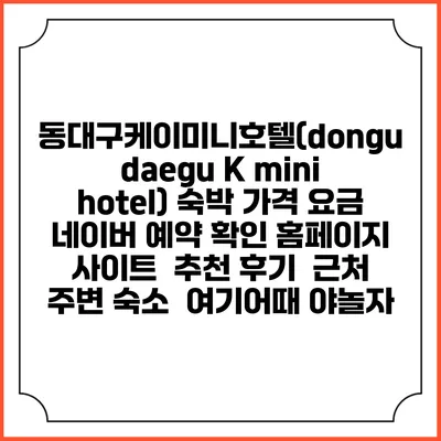 동대구케이미니호텔(dongudaegu K mini hotel) 숙박 가격 요금 | 네이버 예약 확인 홈페이지 사이트 | 추천 후기 | 근처 주변 숙소 | 여기어때 야놀자