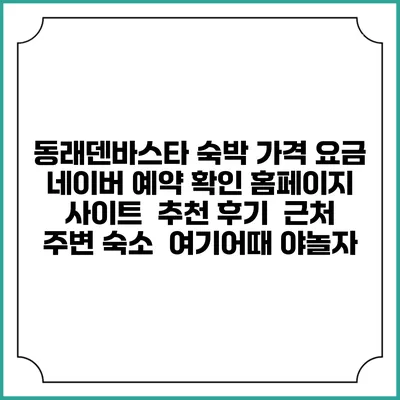 동래덴바스타 숙박 가격 요금 | 네이버 예약 확인 홈페이지 사이트 | 추천 후기 | 근처 주변 숙소 | 여기어때 야놀자