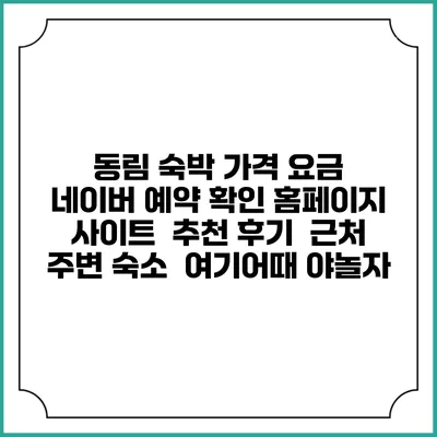 동림 숙박 가격 요금 | 네이버 예약 확인 홈페이지 사이트 | 추천 후기 | 근처 주변 숙소 | 여기어때 야놀자