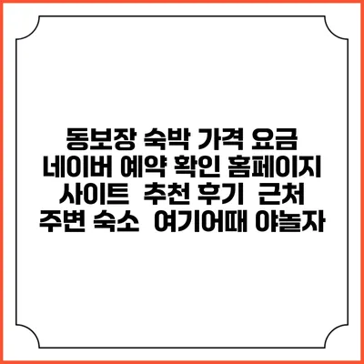동보장 숙박 가격 요금 | 네이버 예약 확인 홈페이지 사이트 | 추천 후기 | 근처 주변 숙소 | 여기어때 야놀자