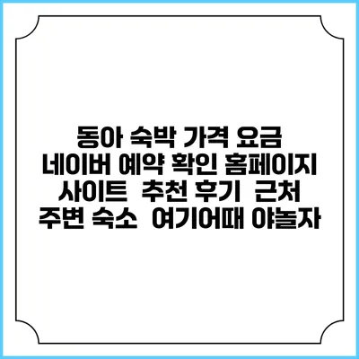 동아 숙박 가격 요금 | 네이버 예약 확인 홈페이지 사이트 | 추천 후기 | 근처 주변 숙소 | 여기어때 야놀자