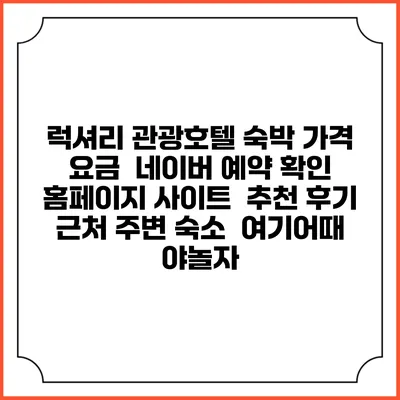럭셔리 관광호텔 숙박 가격 요금 | 네이버 예약 확인 홈페이지 사이트 | 추천 후기 | 근처 주변 숙소 | 여기어때 야놀자