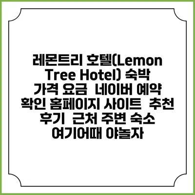 레몬트리 호텔(Lemon Tree Hotel) 숙박 가격 요금 | 네이버 예약 확인 홈페이지 사이트 | 추천 후기 | 근처 주변 숙소 | 여기어때 야놀자