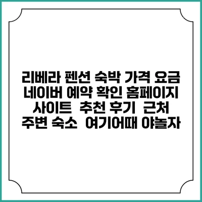 리베라 펜션 숙박 가격 요금 | 네이버 예약 확인 홈페이지 사이트 | 추천 후기 | 근처 주변 숙소 | 여기어때 야놀자